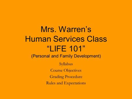 Mrs. Warren’s Human Services Class “LIFE 101” (Personal and Family Development) Syllabus Course Objectives Grading Procedure Rules and Expectations.