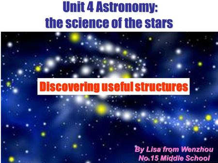 Unit 4 Astronomy: the science of the stars Subject Clause & Writing By Lisa from Wenzhou No.15 Middle School Discovering useful structures.