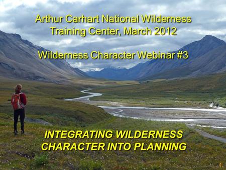 1 INTEGRATING WILDERNESS CHARACTER INTO PLANNING Arthur Carhart National Wilderness Training Center, March 2012 Wilderness Character Webinar #3 Arthur.