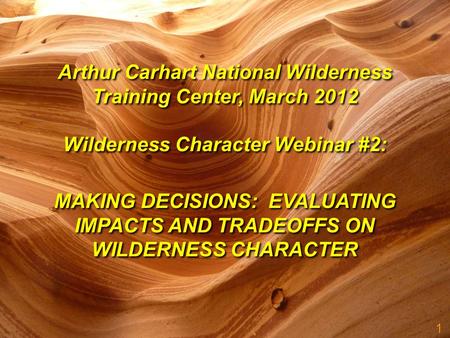 1 MAKING DECISIONS: EVALUATING IMPACTS AND TRADEOFFS ON WILDERNESS CHARACTER Arthur Carhart National Wilderness Training Center, March 2012 Wilderness.