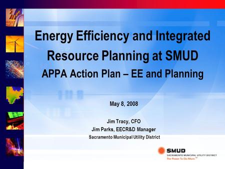 Energy Efficiency and Integrated Resource Planning at SMUD APPA Action Plan – EE and Planning May 8, 2008 Jim Tracy, CFO Jim Parks, EECR&D Manager Sacramento.