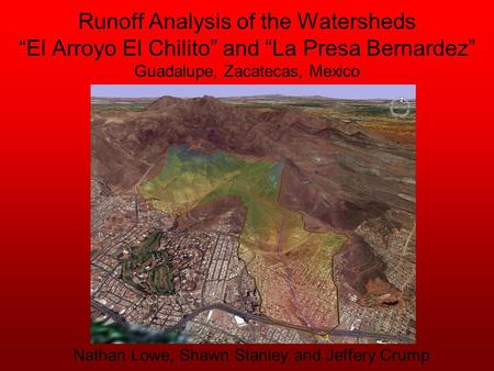 Runoff Analysis of the Watersheds “El Arroyo El Chilito” and “La Presa Bernardez” Guadalupe, Zacatecas, Mexico Nathan Lowe, Shawn Stanley and Jeffery Crump.