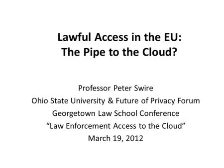 Lawful Access in the EU: The Pipe to the Cloud? Professor Peter Swire Ohio State University & Future of Privacy Forum Georgetown Law School Conference.