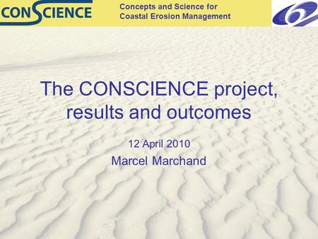 Concepts and Science for Coastal Erosion Management The CONSCIENCE project, results and outcomes 12 April 2010 Marcel Marchand.