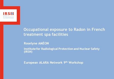 Occupational exposure to Radon in French treatment spa facilities Roselyne AMÉON Institute for Radiological Protection and Nuclear Safety (IRSN) European.