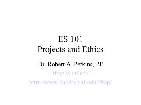 ES 101 Projects and Ethics Dr. Robert A. Perkins, PE