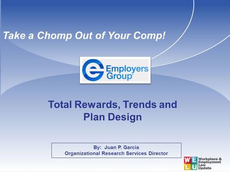By: Juan P. Garcia Organizational Research Services Director Total Rewards, Trends and Plan Design Take a Chomp Out of Your Comp!