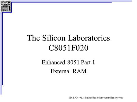 ECE/CS-352: Embedded Microcontroller Systems The Silicon Laboratories C8051F020 Enhanced 8051 Part 1 External RAM.