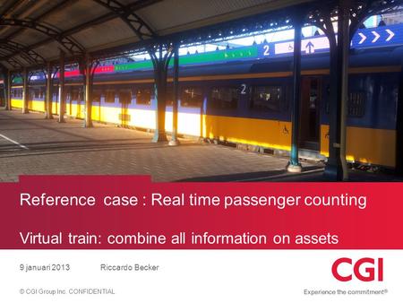 © CGI Group Inc. CONFIDENTIAL Reference case : Real time passenger counting Virtual train: combine all information on assets 9 januari 2013Riccardo Becker.