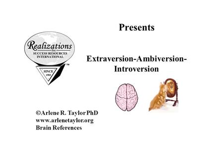 Presents Extraversion-Ambiversion- Introversion  Arlene R. Taylor PhD www.arlenetaylor.org Brain References.