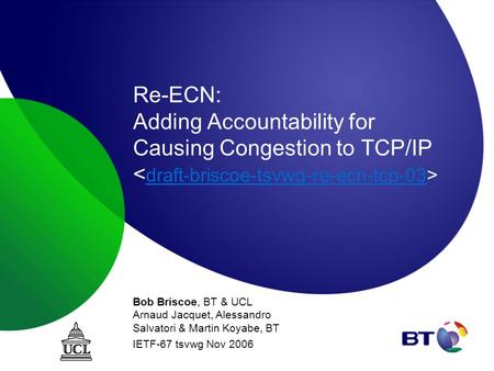 Re-ECN: Adding Accountability for Causing Congestion to TCP/IP draft-briscoe-tsvwg-re-ecn-tcp-03 Bob Briscoe, BT & UCL Arnaud Jacquet, Alessandro Salvatori.