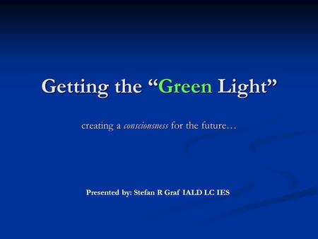 Getting the “Green Light” creating a consciousness for the future… Getting the “Green Light” creating a consciousness for the future… Presented by: Stefan.