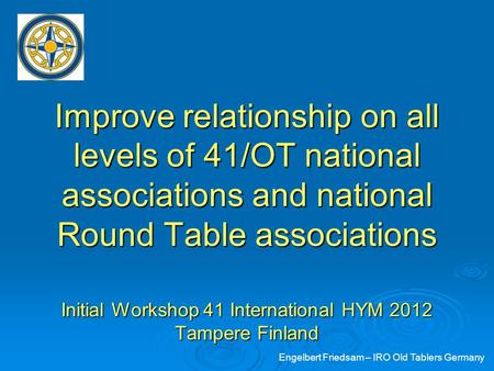 Improve relationship on all levels of 41/OT national associations and national Round Table associations Initial Workshop 41 International HYM 2012 Tampere.