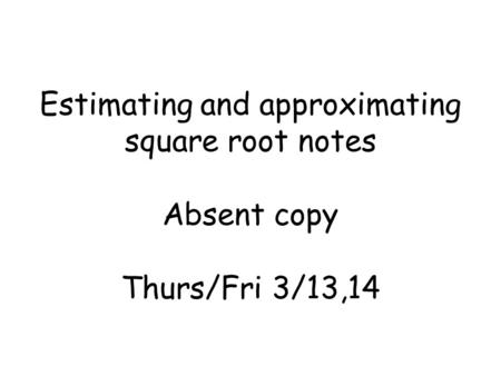 Estimating and approximating square root notes Absent copy Thurs/Fri 3/13,14.