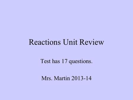 Reactions Unit Review Test has 17 questions. Mrs. Martin 2013-14.