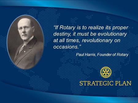 Click to edit Master title style “If Rotary is to realize its proper destiny, it must be evolutionary at all times, revolutionary on occasions.” Paul Harris,