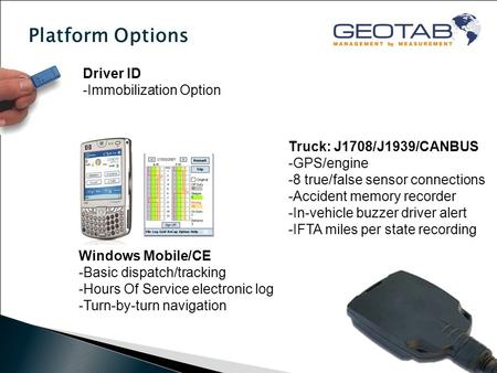 Platform Options Driver ID -Immobilization Option Windows Mobile/CE -Basic dispatch/tracking -Hours Of Service electronic log -Turn-by-turn navigation.