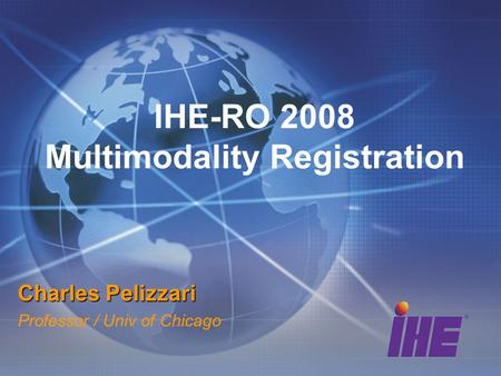 IHE-RO 2008 Multimodality Registration Charles Pelizzari Professor / Univ of Chicago.