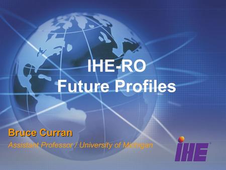 IHE-RO Future Profiles Bruce Curran Assistant Professor / University of Michigan.