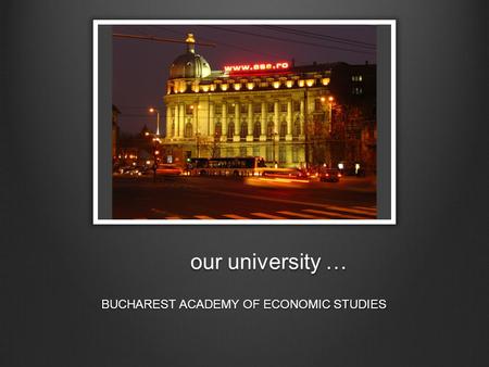 Our university … BUCHAREST ACADEMY OF ECONOMIC STUDIES.