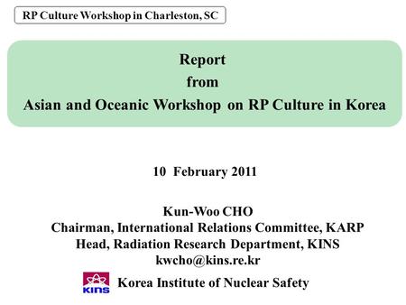 0 Report from Asian and Oceanic Workshop on RP Culture in Korea RP Culture Workshop in Charleston, SC Korea Institute of Nuclear Safety Kun-Woo CHO Chairman,