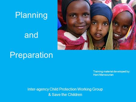 Planning and Preparation Inter-agency Child Protection Working Group & Save the Children Picture: Lindsay Stark Training material developed by: Hani Mansourian.
