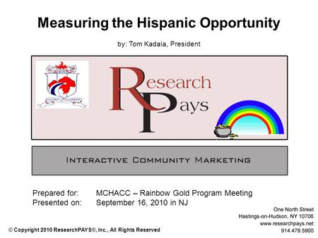 Measuring the Hispanic Opportunity by: Tom Kadala, President Prepared for: MCHACC – Rainbow Gold Program Meeting Presented on:September 16, 2010 in NJ.