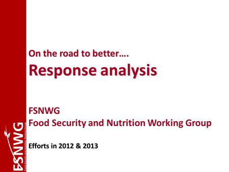 On the road to better…. Response analysis FSNWG Food Security and Nutrition Working Group Efforts in 2012 & 2013 July 2010.