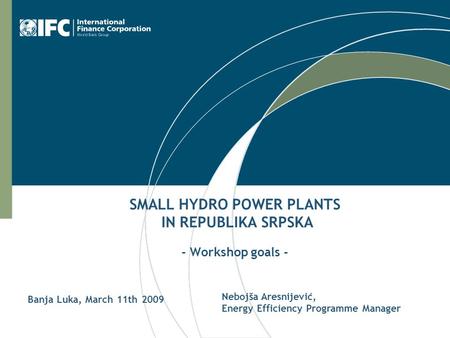 SMALL HYDRO POWER PLANTS IN REPUBLIKA SRPSKA - Workshop goals - Nebojša Aresnijević, Energy Efficiency Programme Manager Banja Luka, March 11th 2009.