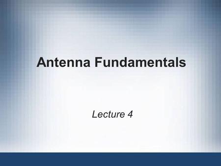 Antenna Fundamentals Lecture 4.