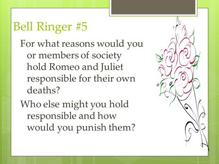 Bell Ringer #5 For what reasons would you or members of society hold Romeo and Juliet responsible for their own deaths? Who else might you hold responsible.