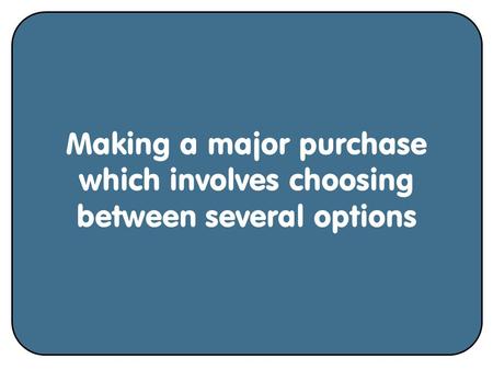 Making a major purchase which involves choosing between several options.