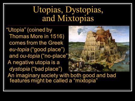 Utopias, Dystopias, and Mixtopias “Utopia” (coined by Thomas More in 1516) comes from the Greek eu-topia (“good place”) and ou-topia (“no-place”) A negative.