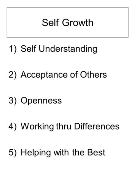 Self Growth 1)Self Understanding 2)Acceptance of Others 3)Openness 4)Working thru Differences 5)Helping with the Best.