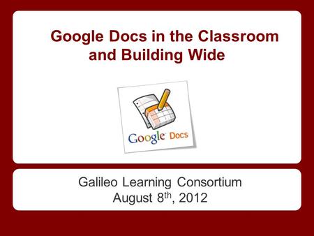 Google Docs in the Classroom and Building Wide Galileo Learning Consortium August 8 th, 2012.