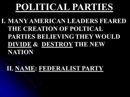POLITICAL PARTIES I.MANY AMERICAN LEADERS FEARED THE CREATION OF POLTICAL PARTIES BELIEVING THEY WOULD DIVIDE & DESTROY THE NEW NATION II. NAME: FEDERALIST.