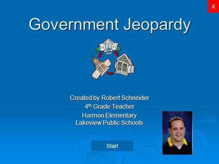 X Government Jeopardy Created by Robert Schneider 4 th Grade Teacher Harmon Elementary Lakeview Public Schools Start.