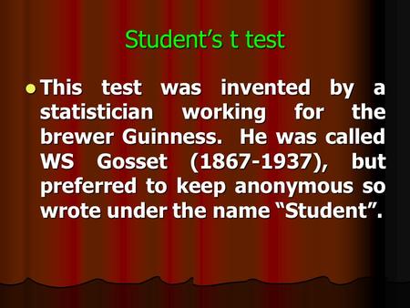 Student’s t test This test was invented by a statistician working for the brewer Guinness. He was called WS Gosset (1867-1937), but preferred to keep.