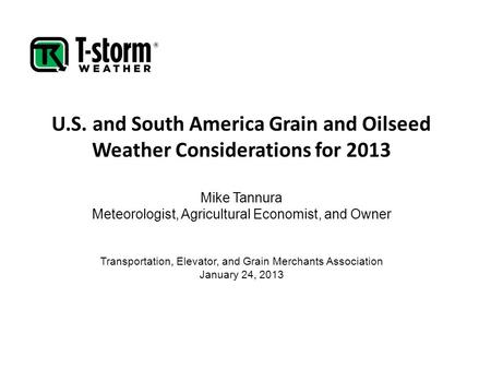 U.S. and South America Grain and Oilseed Weather Considerations for 2013 Mike Tannura Meteorologist, Agricultural Economist, and Owner Transportation,