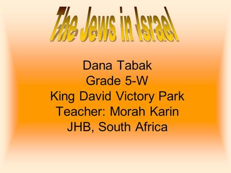 The Jews in Israel Dana Tabak Grade 5-W King David Victory Park Teacher: Morah Karin JHB, South Africa.