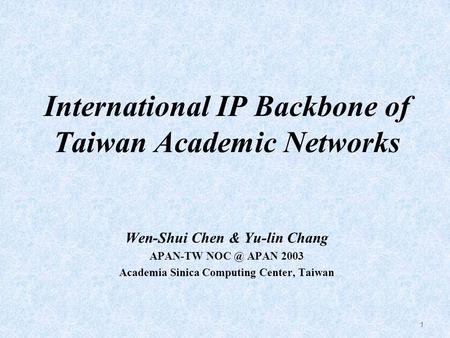 1 International IP Backbone of Taiwan Academic Networks Wen-Shui Chen & Yu-lin Chang APAN-TW APAN 2003 Academia Sinica Computing Center, Taiwan.