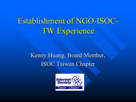 Establishment of NGO-ISOC- TW Experience Kenny Huang, Board Member, ISOC Taiwan Chapter.