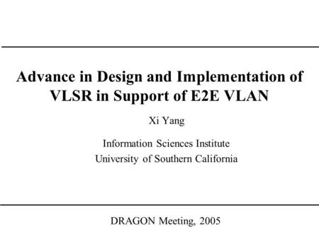 Advance in Design and Implementation of VLSR in Support of E2E VLAN DRAGON Meeting, 2005 Xi Yang Information Sciences Institute University of Southern.