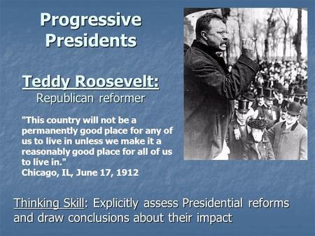 Progressive Presidents Teddy Roosevelt: Republican reformer Thinking Skill: Explicitly assess Presidential reforms and draw conclusions about their impact.