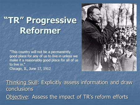 “TR” Progressive Reformer Thinking Skill: Explicitly assess information and draw conclusions Objective: Assess the impact of TR’s reform efforts This.