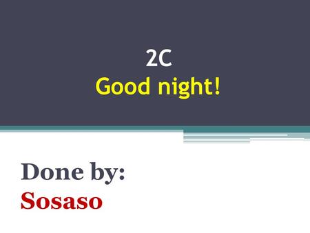 2C Good night! Done by: Sosaso. 1-Yes, I do. Because sleeping is very important for our bodies and brains. 2-I sleep about 8 hours every night. 3-Yes,