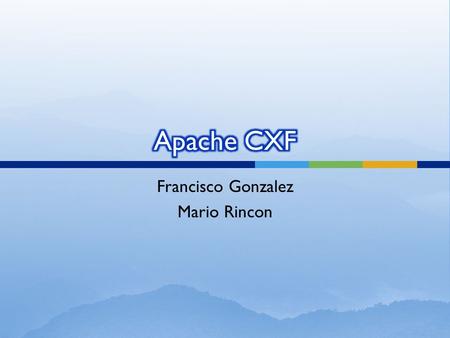 Francisco Gonzalez Mario Rincon.  Apache CXF is an open source services framework.  CXF helps you build and develop services using frontend programming.