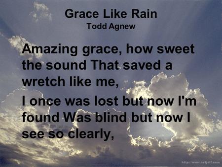 Grace Like Rain Todd Agnew Amazing grace, how sweet the sound That saved a wretch like me, I once was lost but now I'm found Was blind but now I see so.