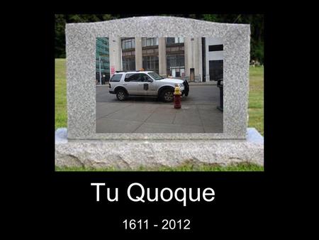 Tu Quoque 1611 - 2012. Special Moments Even though he was Latin for you, too or you, also, he never missed an opportunity to dismiss someone's point.