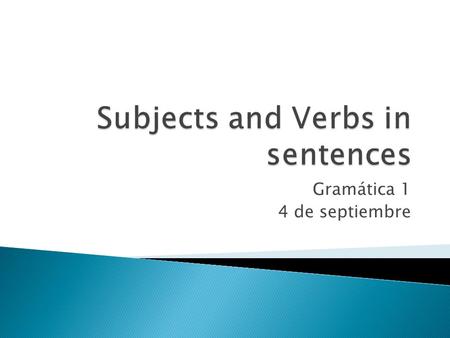 Gramática 1 4 de septiembre.  In English, all sentences have a subject(sujeto) and a verb(verbo). This is true for sentences in Spanish, too.  Subject: